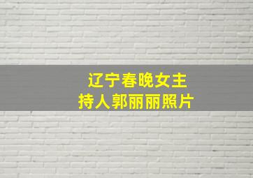 辽宁春晚女主持人郭丽丽照片