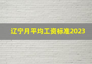 辽宁月平均工资标准2023