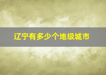 辽宁有多少个地级城市