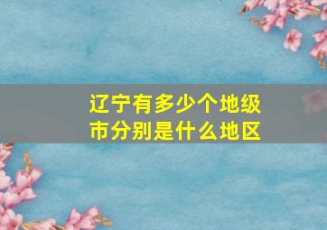 辽宁有多少个地级市分别是什么地区