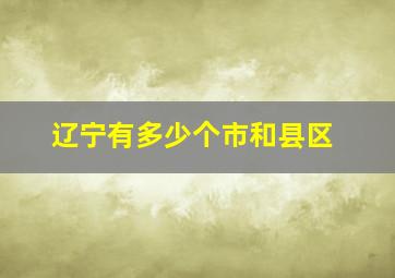 辽宁有多少个市和县区