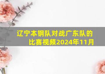 辽宁本钢队对战广东队的比赛视频2024年11月