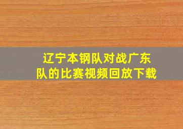 辽宁本钢队对战广东队的比赛视频回放下载