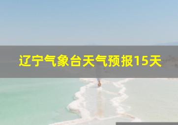 辽宁气象台天气预报15天