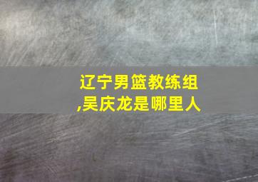 辽宁男篮教练组,吴庆龙是哪里人