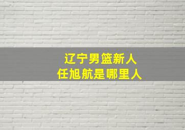 辽宁男篮新人任旭航是哪里人