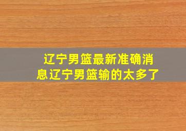 辽宁男篮最新准确消息辽宁男篮输的太多了