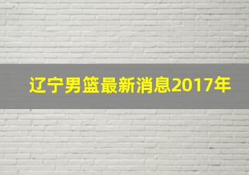 辽宁男篮最新消息2017年