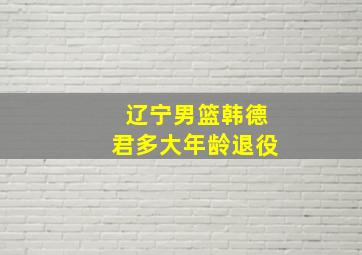 辽宁男篮韩德君多大年龄退役