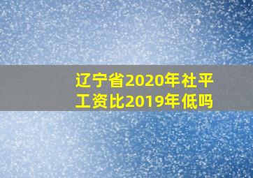 辽宁省2020年社平工资比2019年低吗