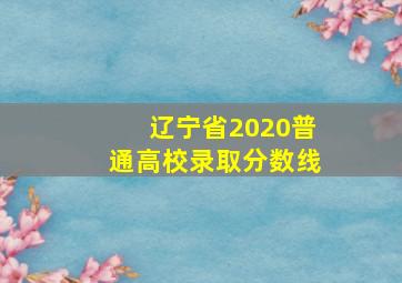 辽宁省2020普通高校录取分数线