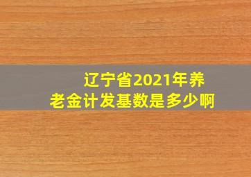 辽宁省2021年养老金计发基数是多少啊