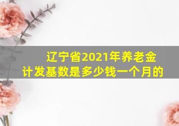 辽宁省2021年养老金计发基数是多少钱一个月的