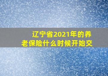 辽宁省2021年的养老保险什么时候开始交