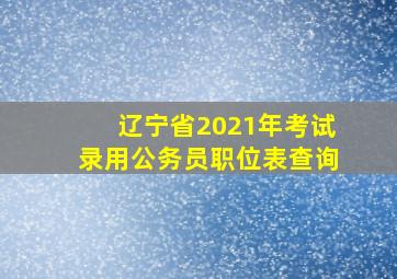 辽宁省2021年考试录用公务员职位表查询