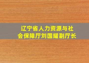 辽宁省人力资源与社会保障厅刘国耀副厅长