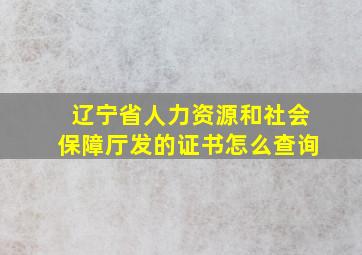 辽宁省人力资源和社会保障厅发的证书怎么查询