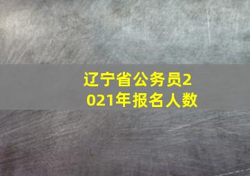 辽宁省公务员2021年报名人数