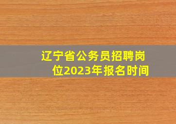 辽宁省公务员招聘岗位2023年报名时间