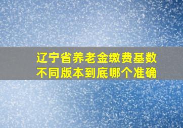 辽宁省养老金缴费基数不同版本到底哪个准确