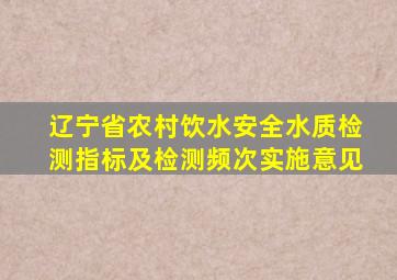 辽宁省农村饮水安全水质检测指标及检测频次实施意见