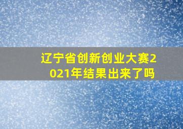 辽宁省创新创业大赛2021年结果出来了吗