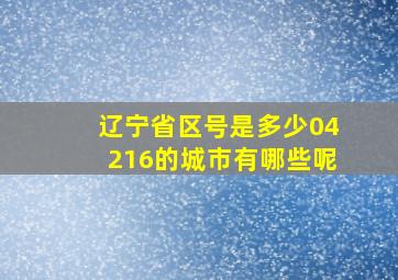 辽宁省区号是多少04216的城市有哪些呢