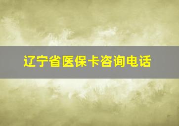 辽宁省医保卡咨询电话