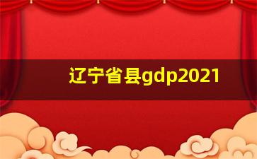 辽宁省县gdp2021