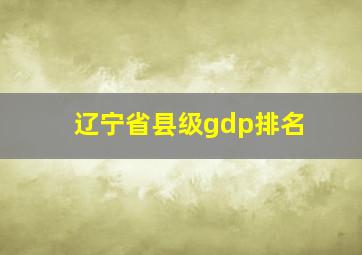 辽宁省县级gdp排名