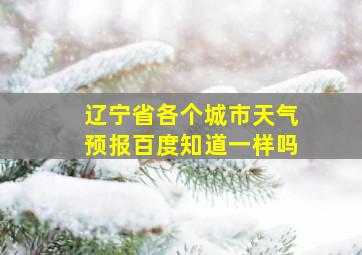 辽宁省各个城市天气预报百度知道一样吗