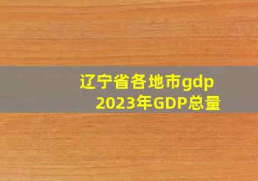 辽宁省各地市gdp2023年GDP总量