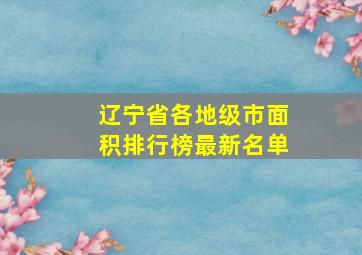 辽宁省各地级市面积排行榜最新名单