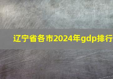 辽宁省各市2024年gdp排行