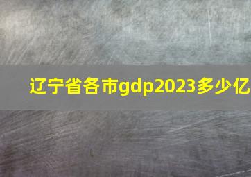 辽宁省各市gdp2023多少亿