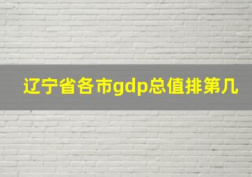 辽宁省各市gdp总值排第几