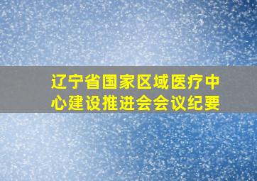 辽宁省国家区域医疗中心建设推进会会议纪要