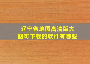 辽宁省地图高清版大图可下载的软件有哪些