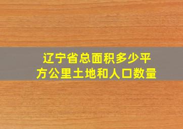 辽宁省总面积多少平方公里土地和人口数量