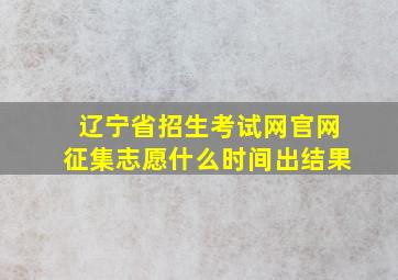 辽宁省招生考试网官网征集志愿什么时间出结果