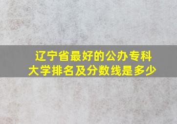 辽宁省最好的公办专科大学排名及分数线是多少