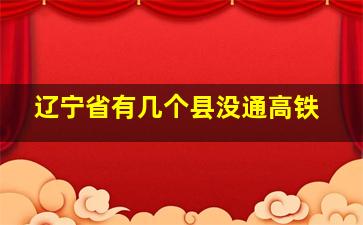 辽宁省有几个县没通高铁