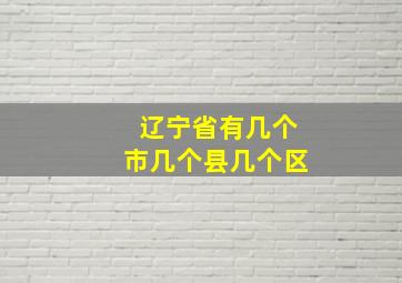 辽宁省有几个市几个县几个区