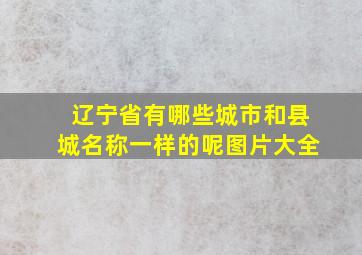 辽宁省有哪些城市和县城名称一样的呢图片大全