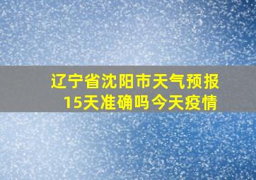 辽宁省沈阳市天气预报15天准确吗今天疫情