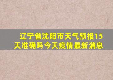 辽宁省沈阳市天气预报15天准确吗今天疫情最新消息