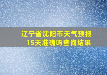 辽宁省沈阳市天气预报15天准确吗查询结果