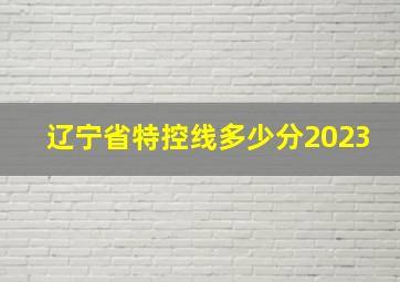 辽宁省特控线多少分2023