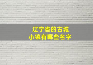 辽宁省的古城小镇有哪些名字