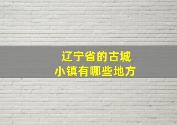 辽宁省的古城小镇有哪些地方